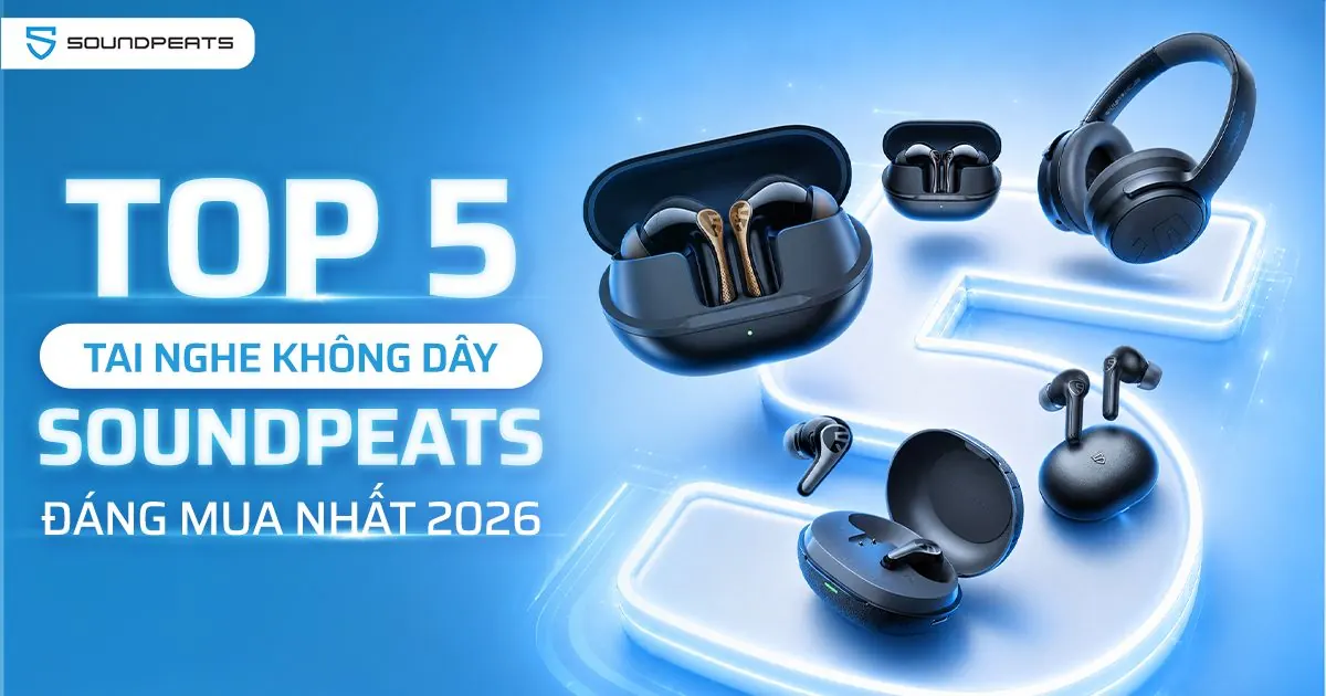 Top 5 tai nghe không dây SoundPEATS đáng mua nhất 2026